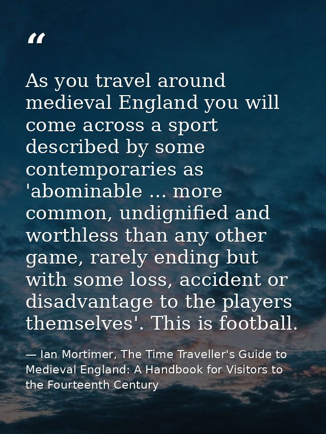 As you travel around medieval England you will come across a sport described by some contemporaries as 'abominable ... m — Ian Mortimer, The Time Traveller's Guide to Medieval England: A Handbook for Visitors to the Fourteenth Century