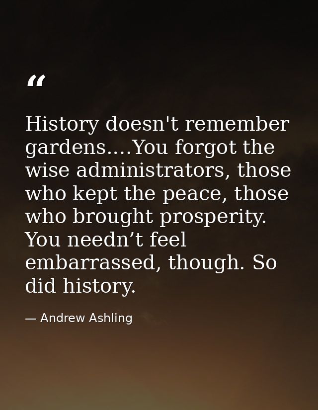 History doesn't remember gardens.…You forgot the wise administrators, those who kept the peace, those who brought prospe — Andrew Ashling