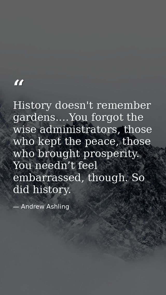 History doesn't remember gardens.…You forgot the wise administrators, those who kept the peace, those who brought prospe — Andrew Ashling