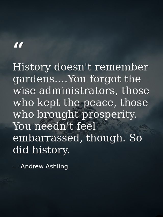 History doesn't remember gardens.…You forgot the wise administrators, those who kept the peace, those who brought prospe — Andrew Ashling