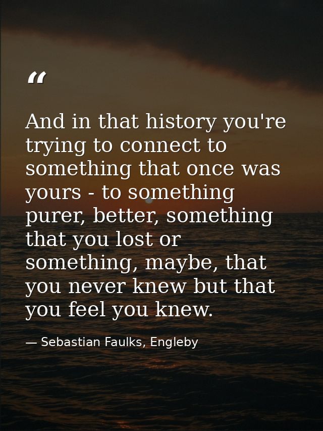 And in that history you're trying to connect to something that once was yours - to something purer, better, something th — Sebastian Faulks, Engleby