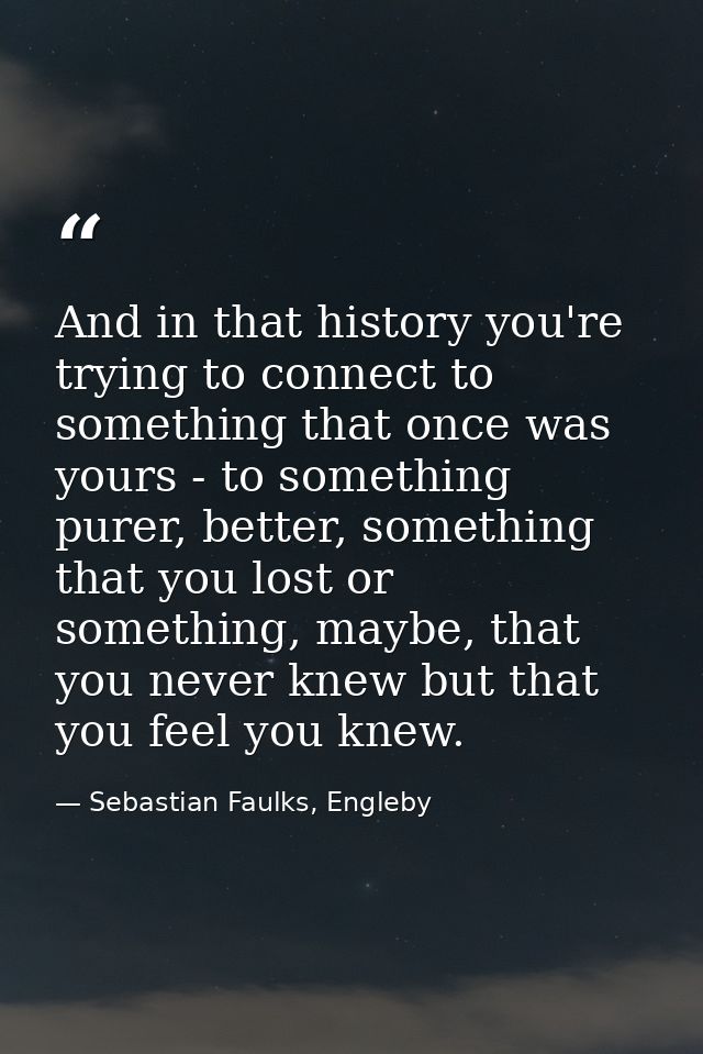 And in that history you're trying to connect to something that once was yours - to something purer, better, something th — Sebastian Faulks, Engleby