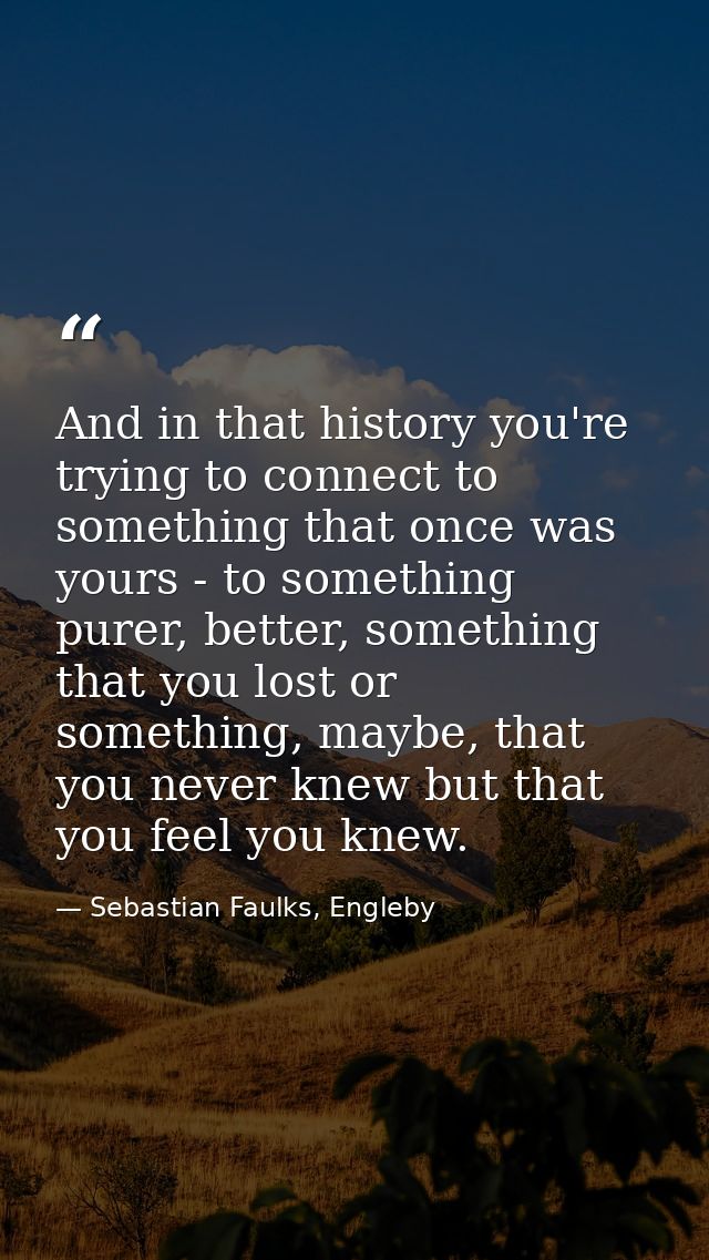 And in that history you're trying to connect to something that once was yours - to something purer, better, something th — Sebastian Faulks, Engleby