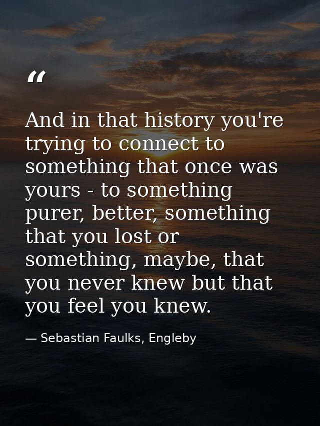 And in that history you're trying to connect to something that once was yours - to something purer, better, something th — Sebastian Faulks, Engleby