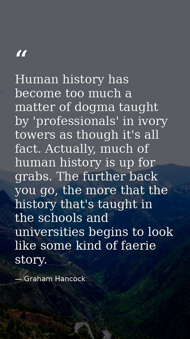 Human history has become too much a matter of dogma taught by 'professionals' in ivory towers as though it's all fact. A — Graham Hancock