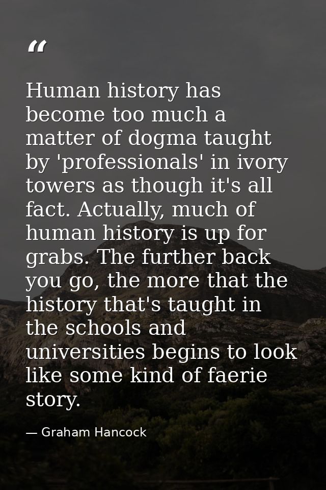 Human history has become too much a matter of dogma taught by 'professionals' in ivory towers as though it's all fact. A — Graham Hancock