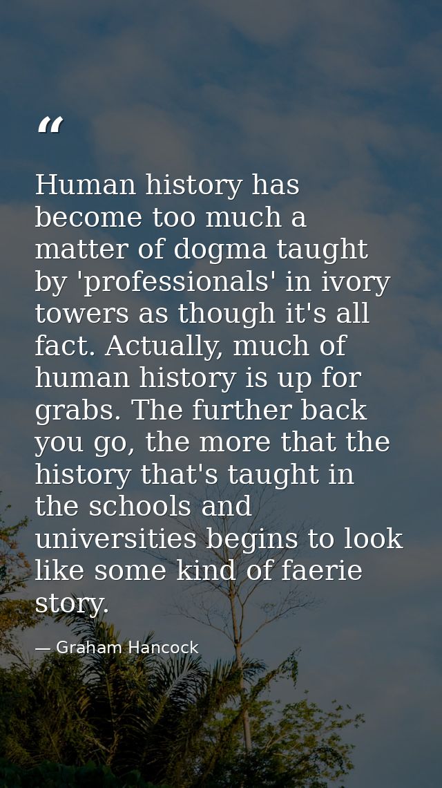 Human history has become too much a matter of dogma taught by 'professionals' in ivory towers as though it's all fact. A — Graham Hancock
