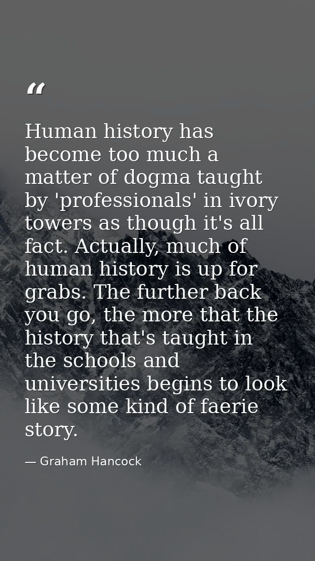 Human history has become too much a matter of dogma taught by 'professionals' in ivory towers as though it's all fact. A — Graham Hancock