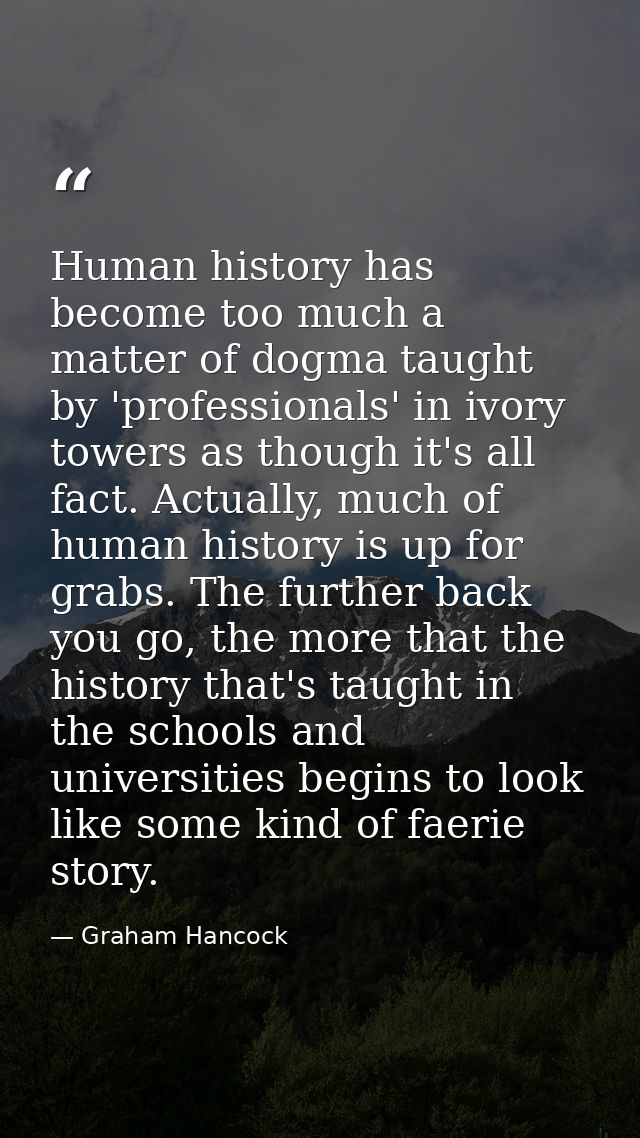 Human history has become too much a matter of dogma taught by 'professionals' in ivory towers as though it's all fact. A — Graham Hancock
