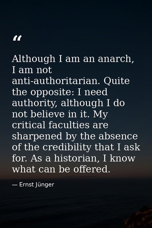 Although I am an anarch, I am not anti-authoritarian. Quite the opposite: I need authority, although I do not believe in — Ernst Jünger