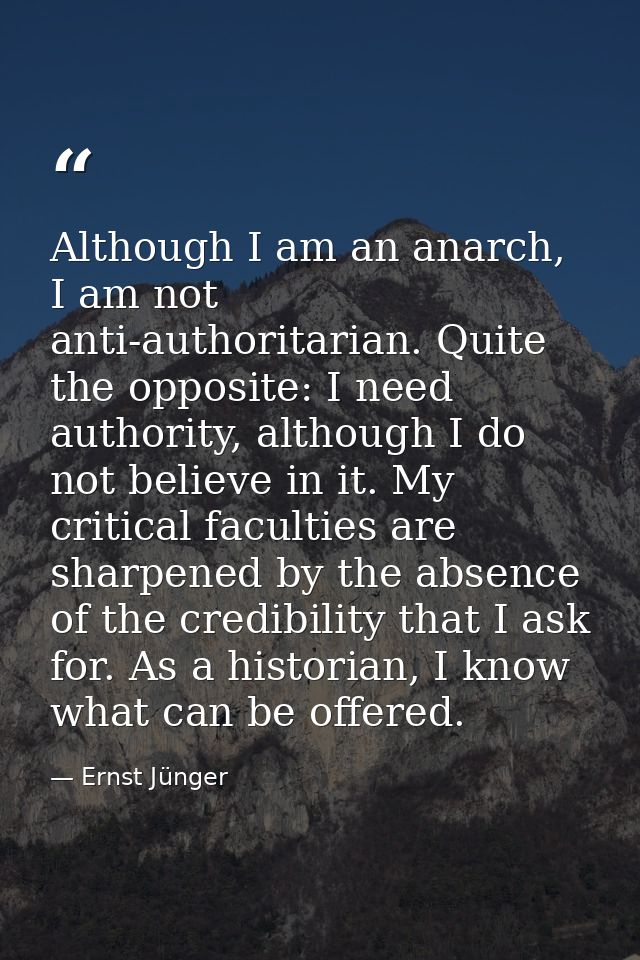 Although I am an anarch, I am not anti-authoritarian. Quite the opposite: I need authority, although I do not believe in — Ernst Jünger