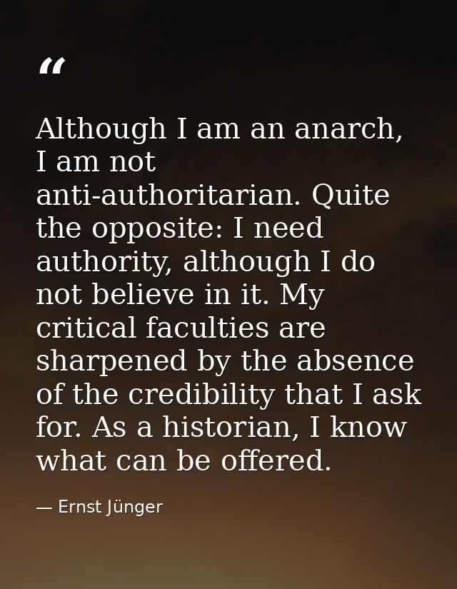 Although I am an anarch, I am not anti-authoritarian. Quite the opposite: I need authority, although I do not believe in — Ernst Jünger