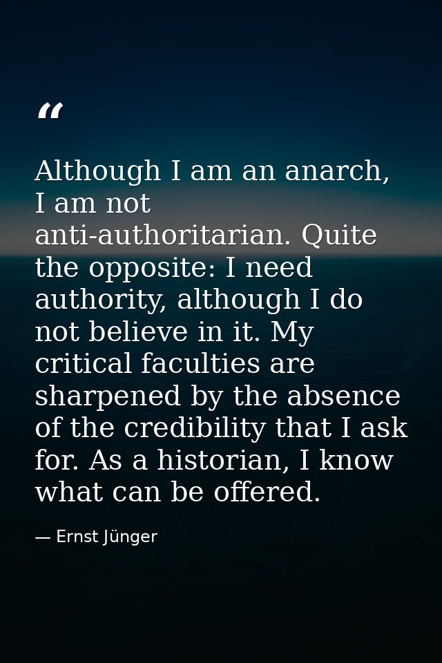 Although I am an anarch, I am not anti-authoritarian. Quite the opposite: I need authority, although I do not believe in — Ernst Jünger