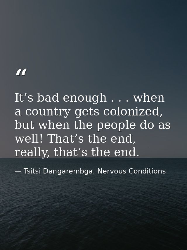 It’s bad enough . . . when a country gets colonized, but when the people do as well! That’s the end, really, that’s the  — Tsitsi Dangarembga, Nervous Conditions