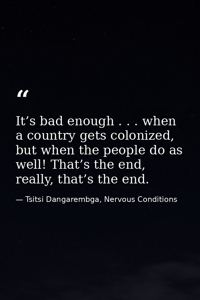 It’s bad enough . . . when a country gets colonized, but when the people do as well! That’s the end, really, that’s the  — Tsitsi Dangarembga, Nervous Conditions