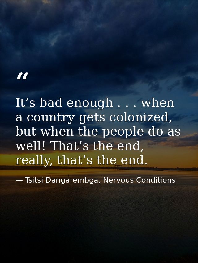 It’s bad enough . . . when a country gets colonized, but when the people do as well! That’s the end, really, that’s the  — Tsitsi Dangarembga, Nervous Conditions