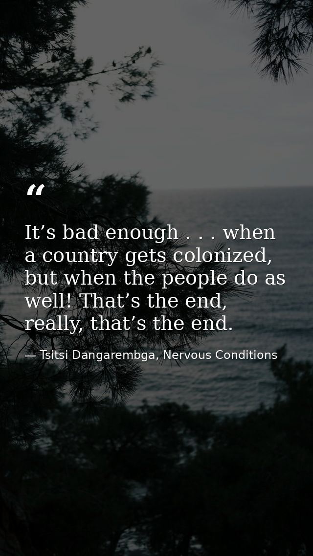 It’s bad enough . . . when a country gets colonized, but when the people do as well! That’s the end, really, that’s the  — Tsitsi Dangarembga, Nervous Conditions