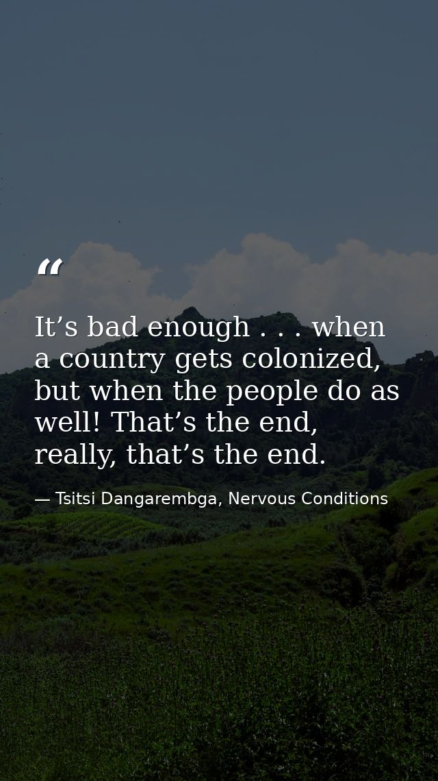 It’s bad enough . . . when a country gets colonized, but when the people do as well! That’s the end, really, that’s the  — Tsitsi Dangarembga, Nervous Conditions