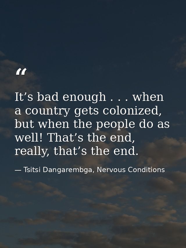 It’s bad enough . . . when a country gets colonized, but when the people do as well! That’s the end, really, that’s the  — Tsitsi Dangarembga, Nervous Conditions