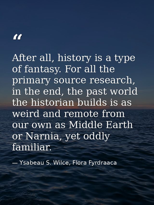 After all, history is a type of fantasy. For all the primary source research, in the end, the past world the historian b — Ysabeau S. Wilce, Flora Fyrdraaca