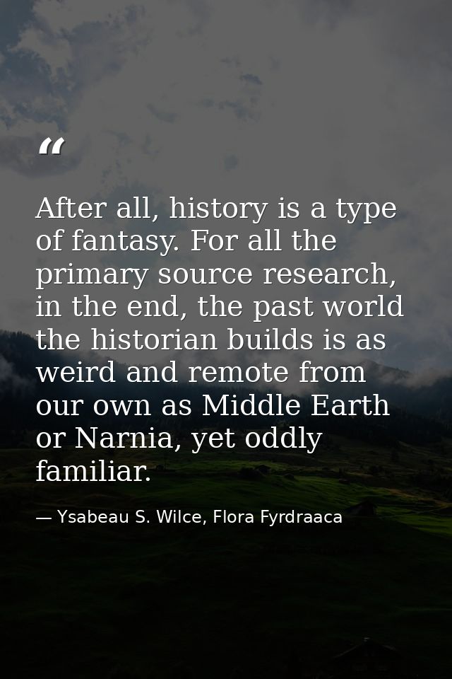After all, history is a type of fantasy. For all the primary source research, in the end, the past world the historian b — Ysabeau S. Wilce, Flora Fyrdraaca