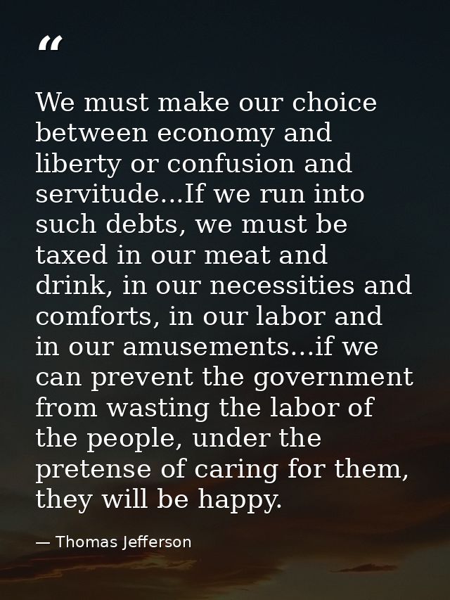 ‎We must make our choice between economy and liberty or confusion and servitude...If we run into such debts, we must be  — Thomas Jefferson