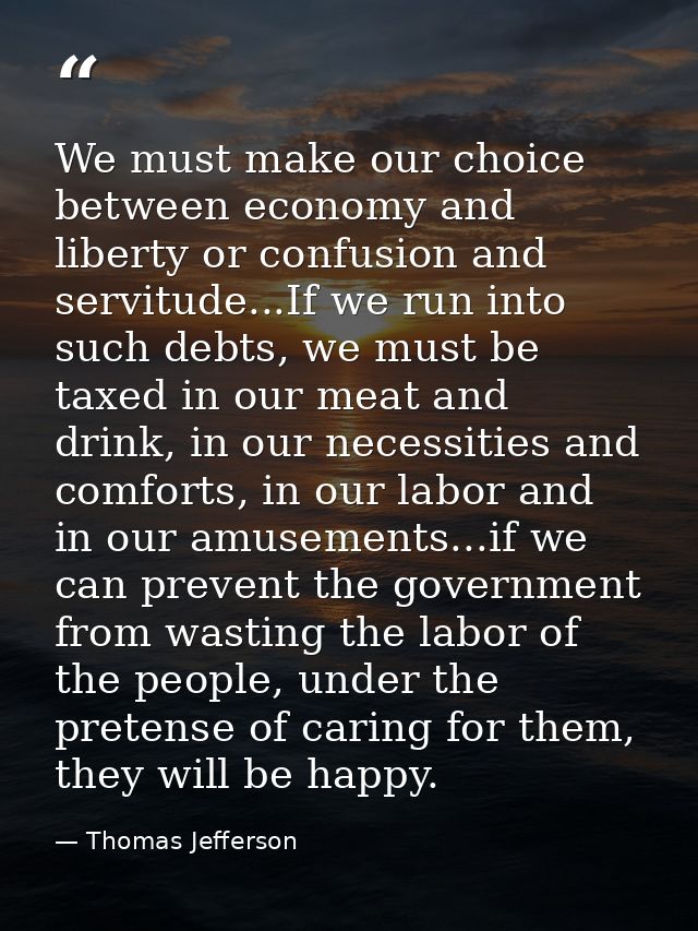 ‎We must make our choice between economy and liberty or confusion and servitude...If we run into such debts, we must be  — Thomas Jefferson