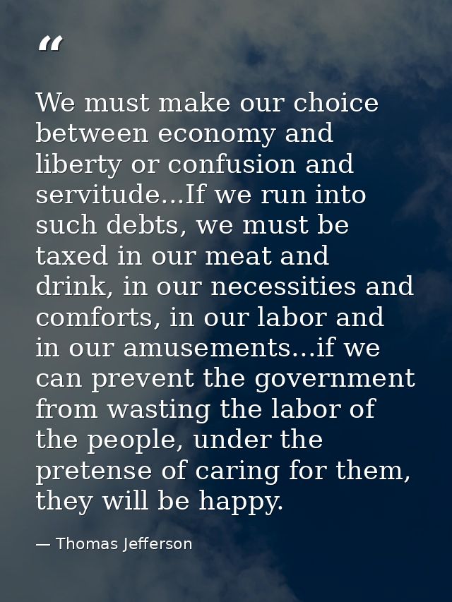 ‎We must make our choice between economy and liberty or confusion and servitude...If we run into such debts, we must be  — Thomas Jefferson