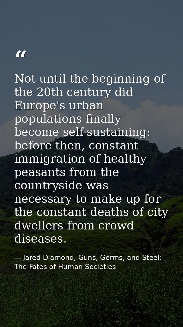 Not until the beginning of the 20th century did Europe's urban populations finally become self-sustaining: before then,  — Jared Diamond, Guns, Germs, and Steel: The Fates of Human Societies