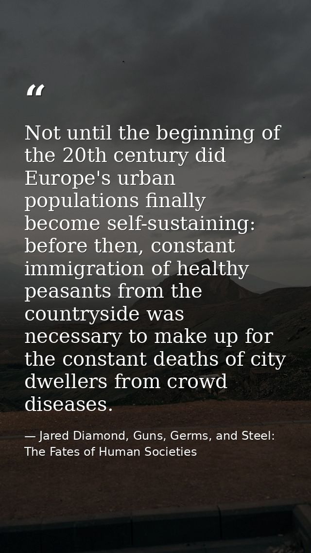 Not until the beginning of the 20th century did Europe's urban populations finally become self-sustaining: before then,  — Jared Diamond, Guns, Germs, and Steel: The Fates of Human Societies