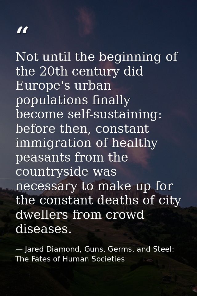Not until the beginning of the 20th century did Europe's urban populations finally become self-sustaining: before then,  — Jared Diamond, Guns, Germs, and Steel: The Fates of Human Societies
