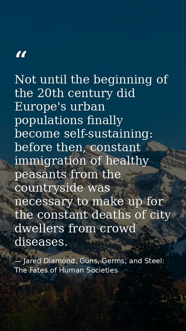 Not until the beginning of the 20th century did Europe's urban populations finally become self-sustaining: before then,  — Jared Diamond, Guns, Germs, and Steel: The Fates of Human Societies