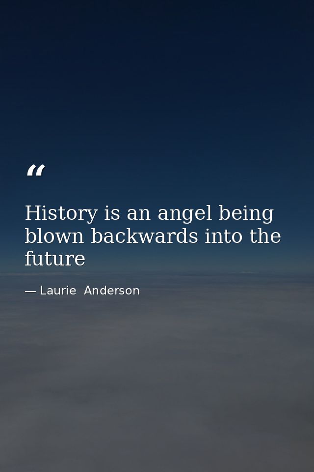 History is an angel being blown backwards into the future — Laurie  Anderson