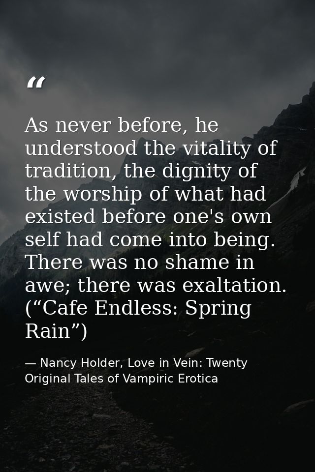 As never before, he understood the vitality of tradition, the dignity of the worship of what had existed before one's ow — Nancy Holder, Love in Vein: Twenty Original Tales of Vampiric Erotica