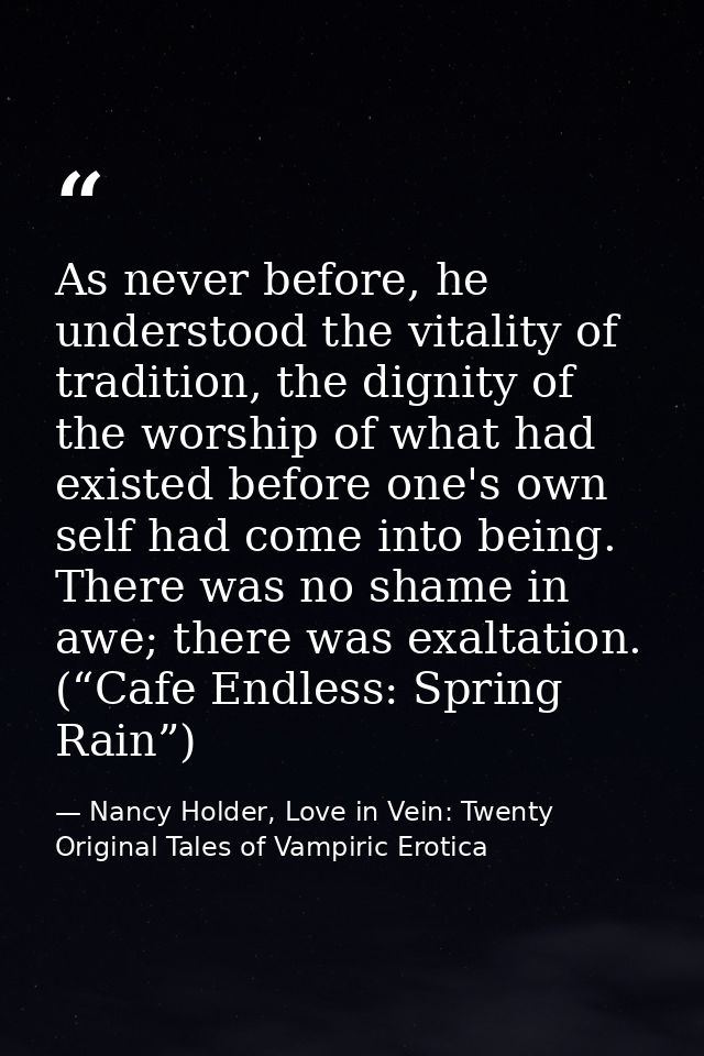 As never before, he understood the vitality of tradition, the dignity of the worship of what had existed before one's ow — Nancy Holder, Love in Vein: Twenty Original Tales of Vampiric Erotica