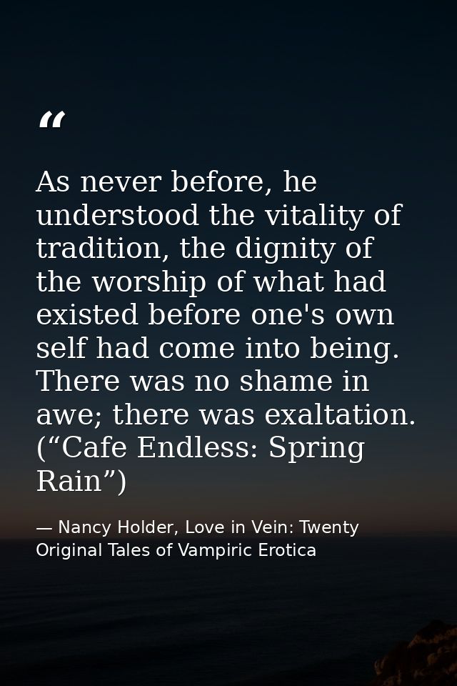 As never before, he understood the vitality of tradition, the dignity of the worship of what had existed before one's ow — Nancy Holder, Love in Vein: Twenty Original Tales of Vampiric Erotica