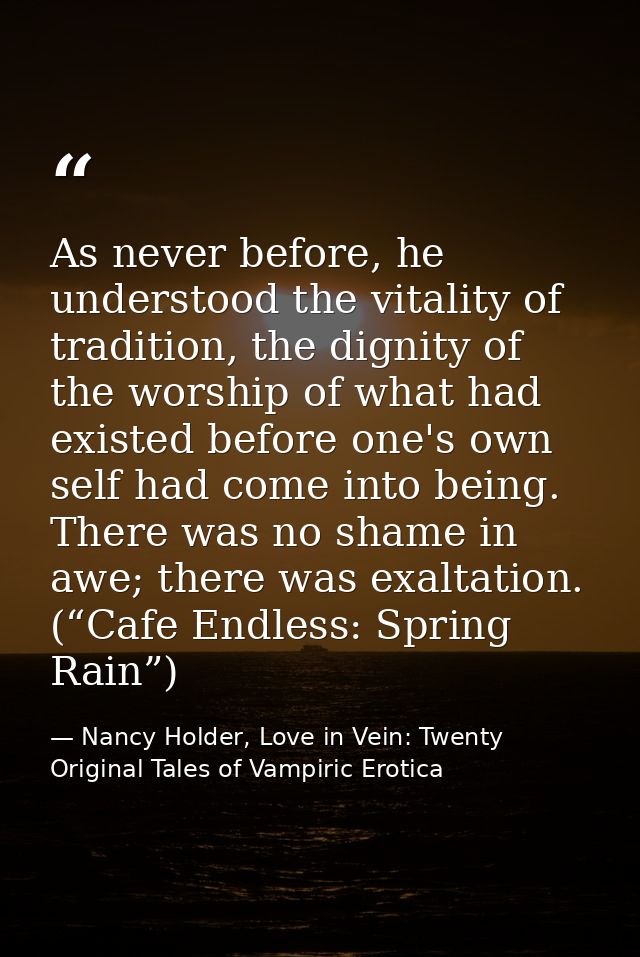 As never before, he understood the vitality of tradition, the dignity of the worship of what had existed before one's ow — Nancy Holder, Love in Vein: Twenty Original Tales of Vampiric Erotica