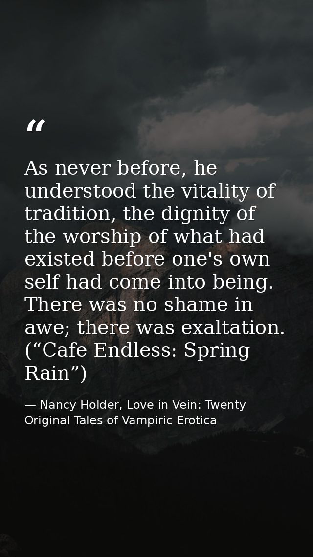 As never before, he understood the vitality of tradition, the dignity of the worship of what had existed before one's ow — Nancy Holder, Love in Vein: Twenty Original Tales of Vampiric Erotica