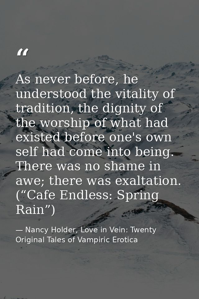 As never before, he understood the vitality of tradition, the dignity of the worship of what had existed before one's ow — Nancy Holder, Love in Vein: Twenty Original Tales of Vampiric Erotica