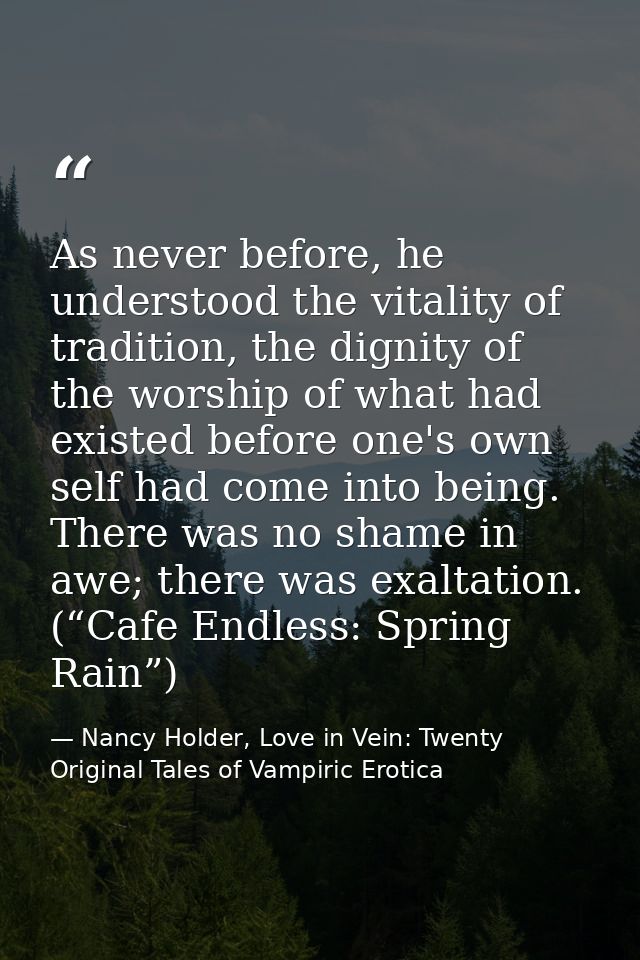 As never before, he understood the vitality of tradition, the dignity of the worship of what had existed before one's ow — Nancy Holder, Love in Vein: Twenty Original Tales of Vampiric Erotica