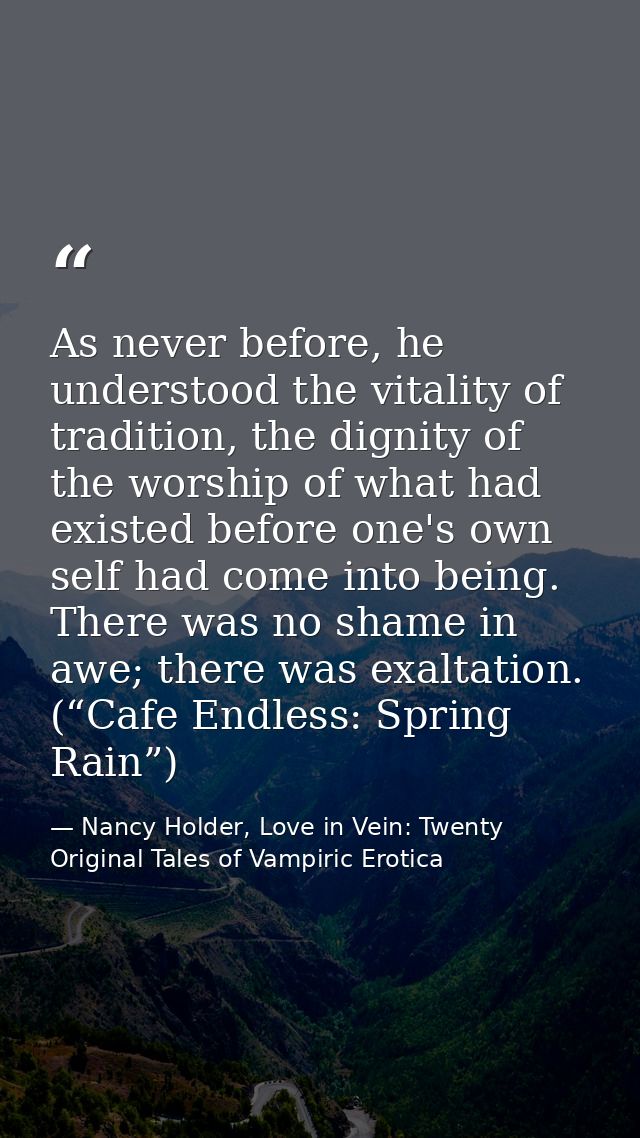 As never before, he understood the vitality of tradition, the dignity of the worship of what had existed before one's ow — Nancy Holder, Love in Vein: Twenty Original Tales of Vampiric Erotica