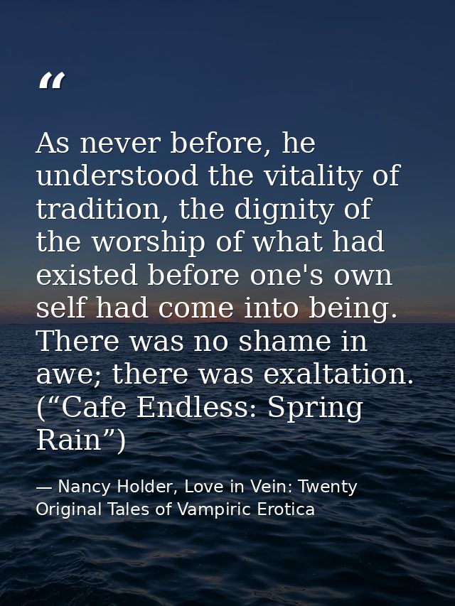 As never before, he understood the vitality of tradition, the dignity of the worship of what had existed before one's ow — Nancy Holder, Love in Vein: Twenty Original Tales of Vampiric Erotica