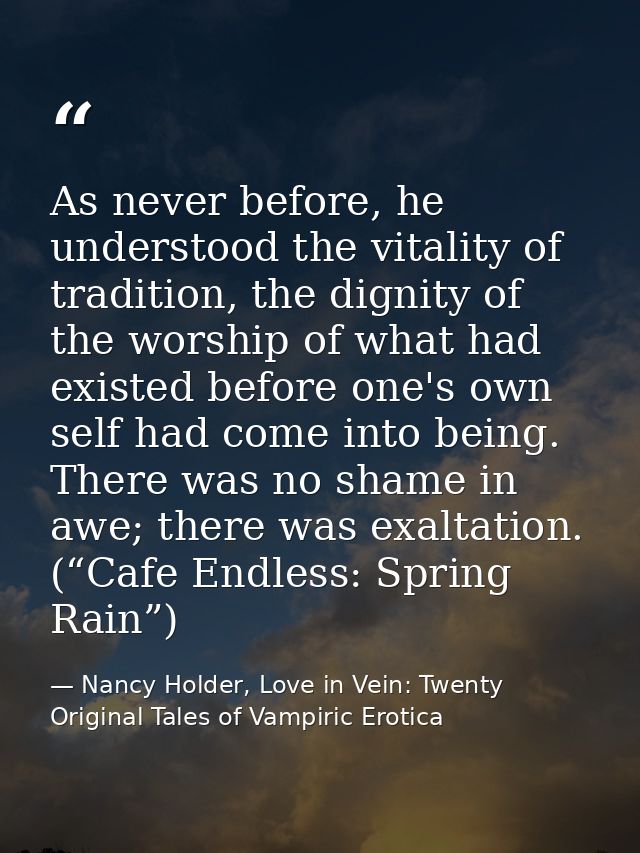 As never before, he understood the vitality of tradition, the dignity of the worship of what had existed before one's ow — Nancy Holder, Love in Vein: Twenty Original Tales of Vampiric Erotica