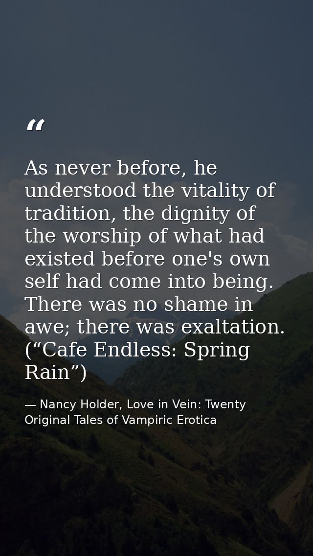 As never before, he understood the vitality of tradition, the dignity of the worship of what had existed before one's ow — Nancy Holder, Love in Vein: Twenty Original Tales of Vampiric Erotica