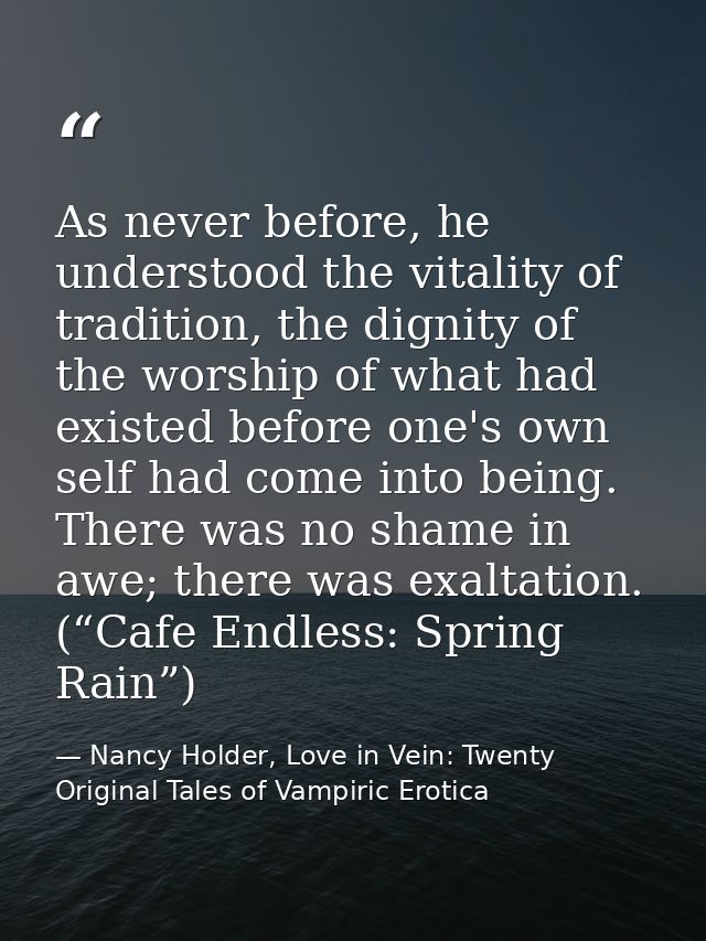 As never before, he understood the vitality of tradition, the dignity of the worship of what had existed before one's ow — Nancy Holder, Love in Vein: Twenty Original Tales of Vampiric Erotica
