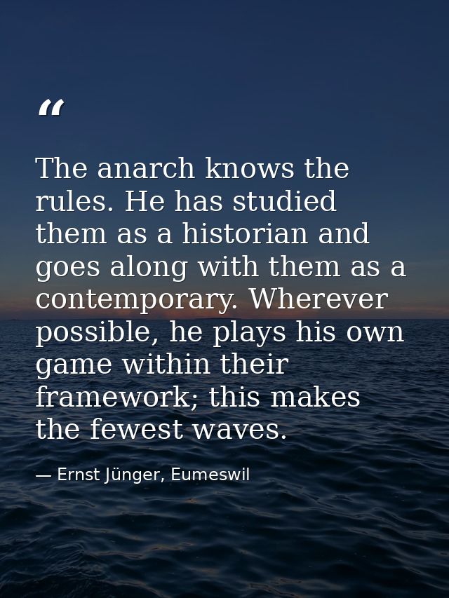 The anarch knows the rules. He has studied them as a historian and goes along with them as a contemporary. Wherever poss — Ernst Jünger, Eumeswil