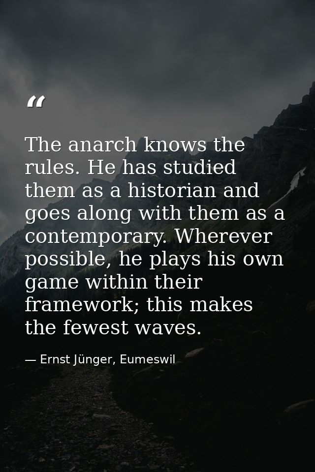 The anarch knows the rules. He has studied them as a historian and goes along with them as a contemporary. Wherever poss — Ernst Jünger, Eumeswil