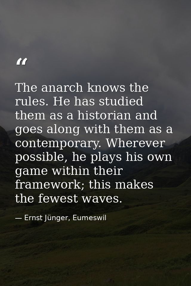 The anarch knows the rules. He has studied them as a historian and goes along with them as a contemporary. Wherever poss — Ernst Jünger, Eumeswil