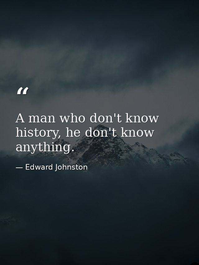 A man who don't know history, he don't know anything. — Edward Johnston