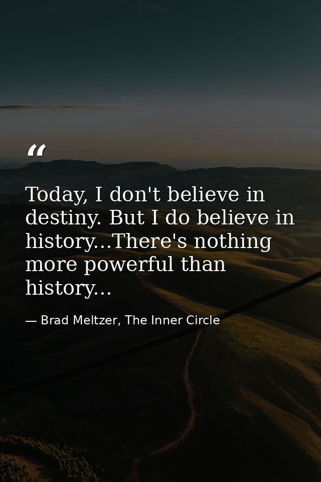 Today, I don't believe in destiny. But I do believe in history...There's nothing more powerful than history... — Brad Meltzer, The Inner Circle